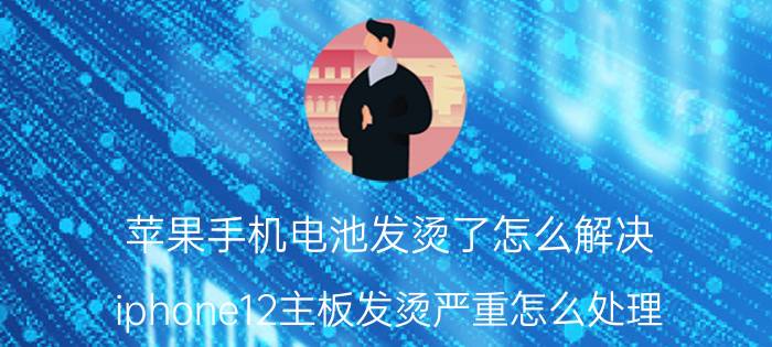 苹果手机电池发烫了怎么解决 iphone12主板发烫严重怎么处理？